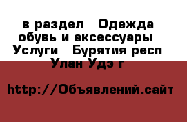  в раздел : Одежда, обувь и аксессуары » Услуги . Бурятия респ.,Улан-Удэ г.